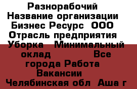 Разнорабочий › Название организации ­ Бизнес Ресурс, ООО › Отрасль предприятия ­ Уборка › Минимальный оклад ­ 22 000 - Все города Работа » Вакансии   . Челябинская обл.,Аша г.